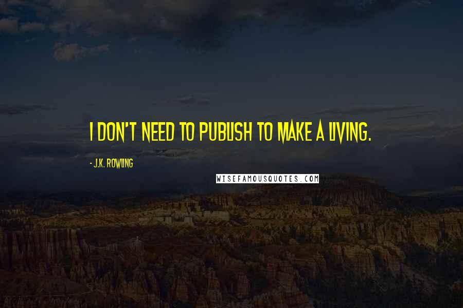 J.K. Rowling Quotes: I don't need to publish to make a living.