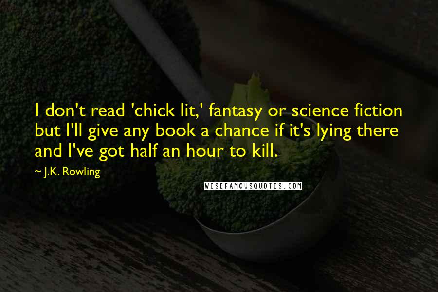 J.K. Rowling Quotes: I don't read 'chick lit,' fantasy or science fiction but I'll give any book a chance if it's lying there and I've got half an hour to kill.