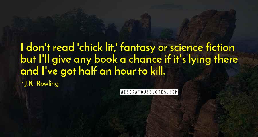 J.K. Rowling Quotes: I don't read 'chick lit,' fantasy or science fiction but I'll give any book a chance if it's lying there and I've got half an hour to kill.