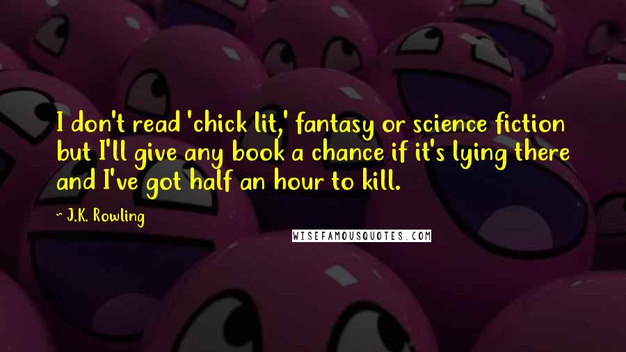 J.K. Rowling Quotes: I don't read 'chick lit,' fantasy or science fiction but I'll give any book a chance if it's lying there and I've got half an hour to kill.