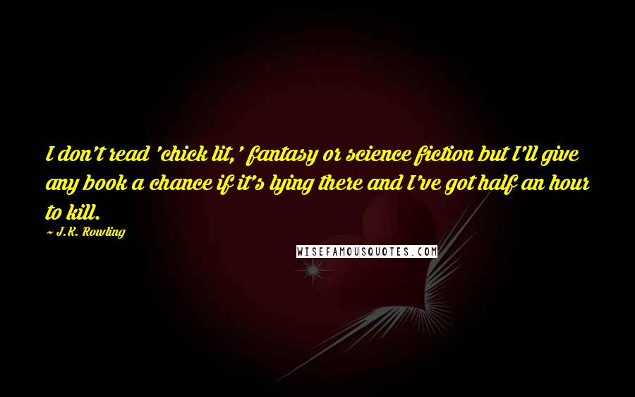 J.K. Rowling Quotes: I don't read 'chick lit,' fantasy or science fiction but I'll give any book a chance if it's lying there and I've got half an hour to kill.