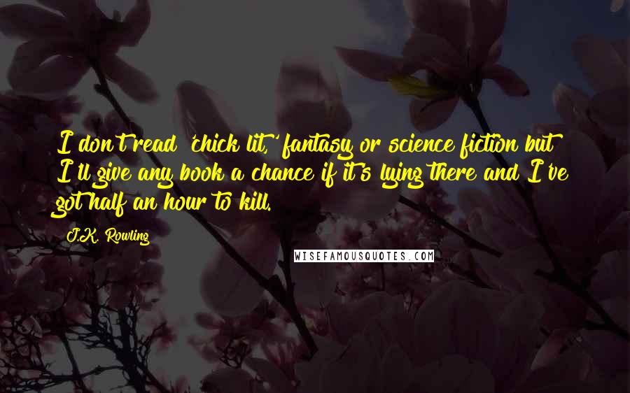 J.K. Rowling Quotes: I don't read 'chick lit,' fantasy or science fiction but I'll give any book a chance if it's lying there and I've got half an hour to kill.