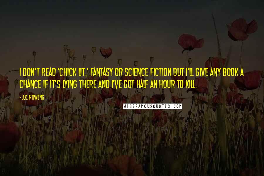 J.K. Rowling Quotes: I don't read 'chick lit,' fantasy or science fiction but I'll give any book a chance if it's lying there and I've got half an hour to kill.