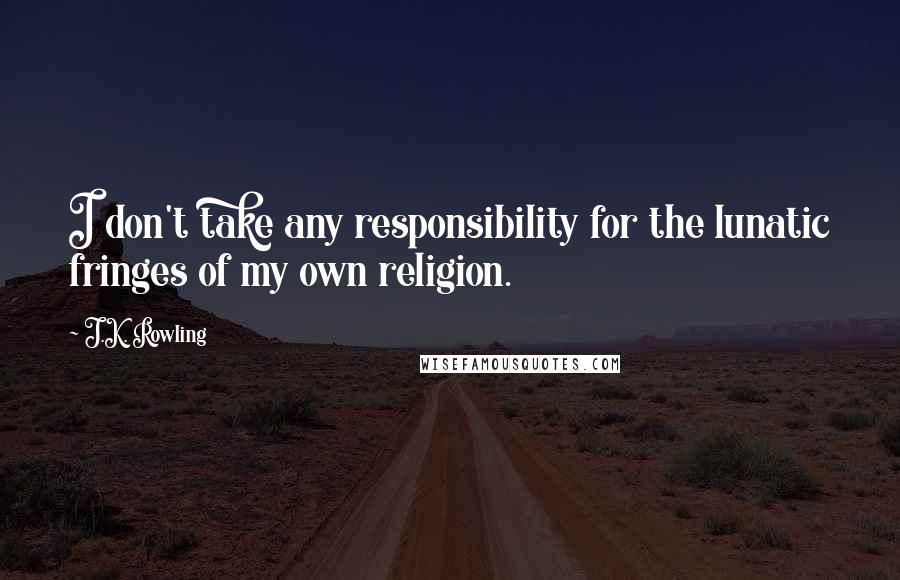 J.K. Rowling Quotes: I don't take any responsibility for the lunatic fringes of my own religion.