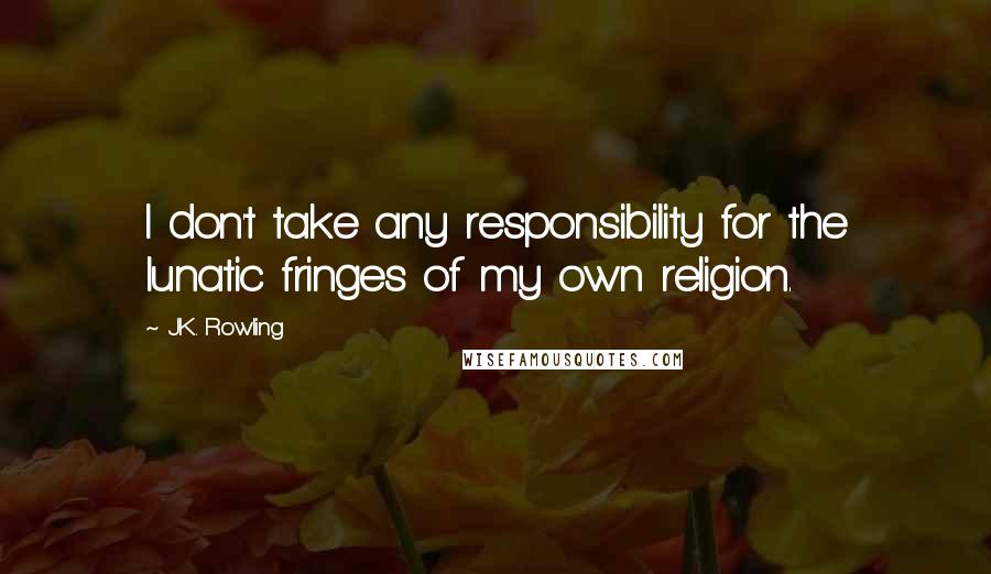 J.K. Rowling Quotes: I don't take any responsibility for the lunatic fringes of my own religion.