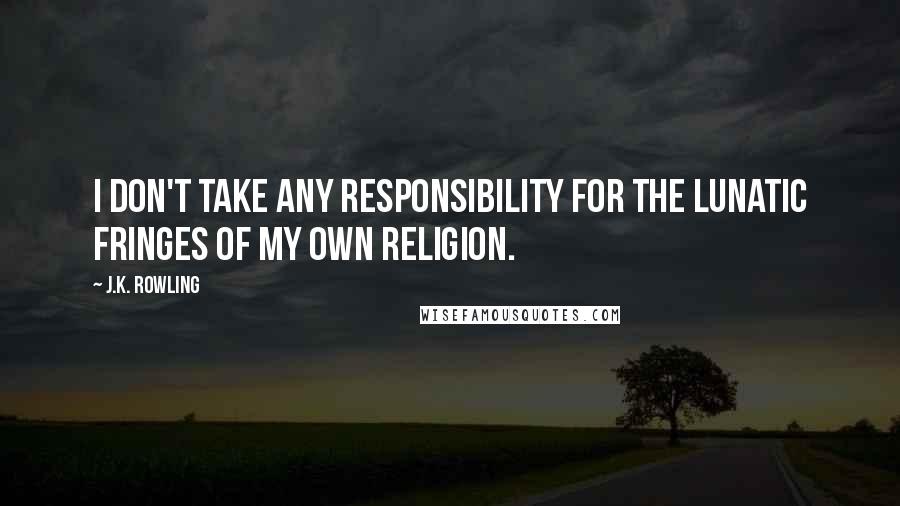 J.K. Rowling Quotes: I don't take any responsibility for the lunatic fringes of my own religion.