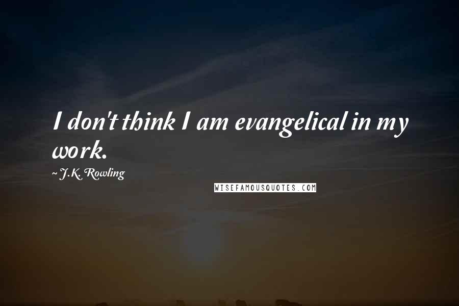 J.K. Rowling Quotes: I don't think I am evangelical in my work.