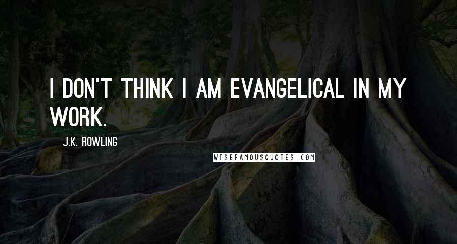 J.K. Rowling Quotes: I don't think I am evangelical in my work.
