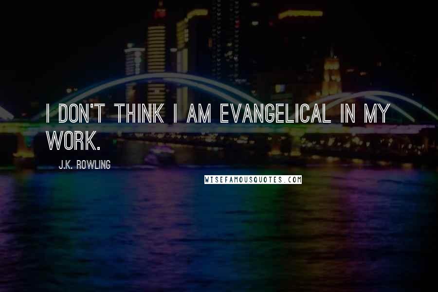 J.K. Rowling Quotes: I don't think I am evangelical in my work.