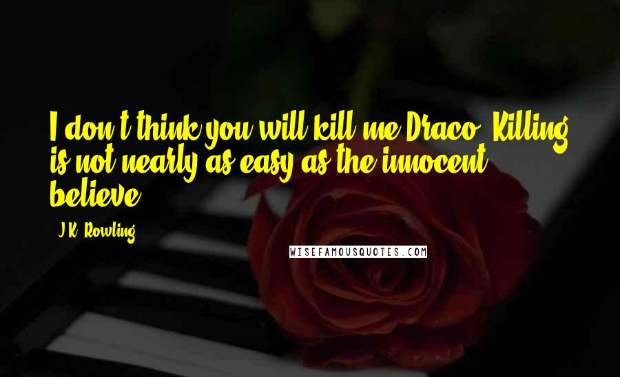 J.K. Rowling Quotes: I don't think you will kill me Draco. Killing is not nearly as easy as the innocent believe.