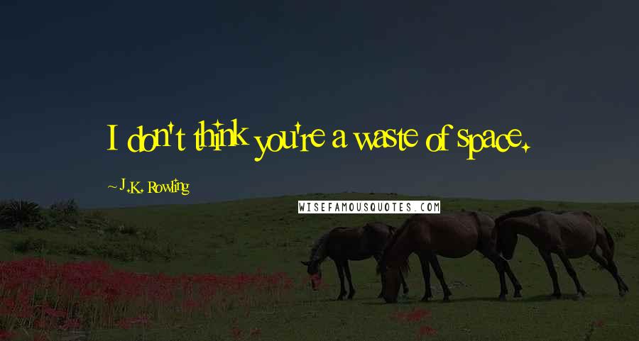 J.K. Rowling Quotes: I don't think you're a waste of space.