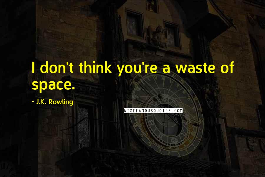 J.K. Rowling Quotes: I don't think you're a waste of space.