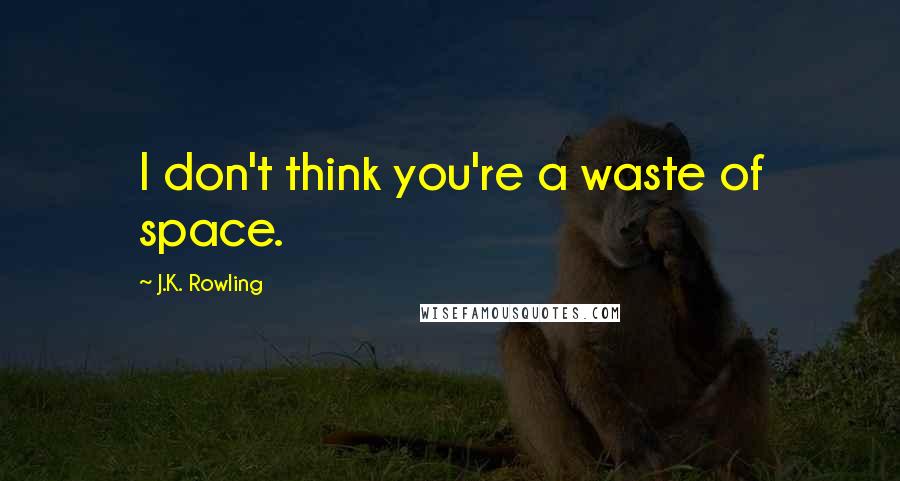 J.K. Rowling Quotes: I don't think you're a waste of space.