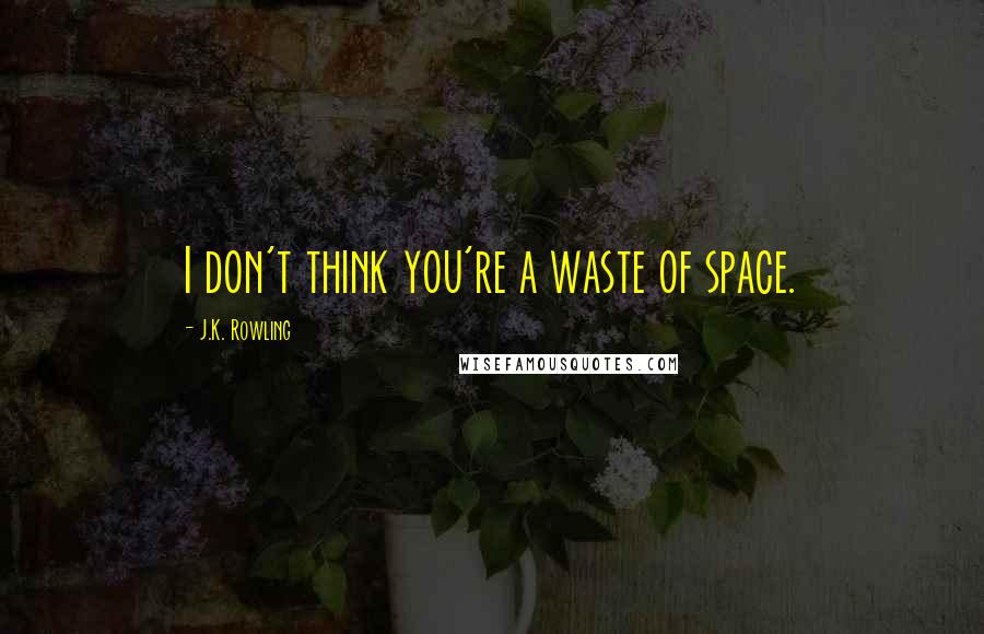 J.K. Rowling Quotes: I don't think you're a waste of space.