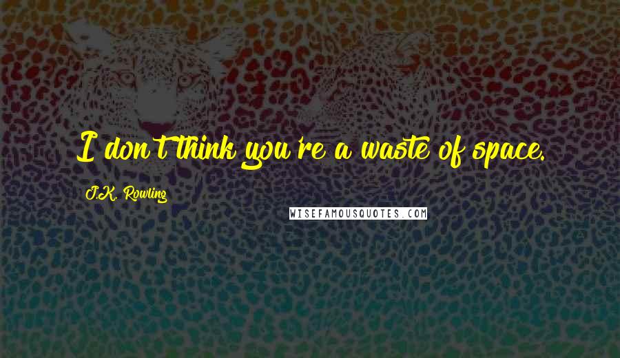 J.K. Rowling Quotes: I don't think you're a waste of space.