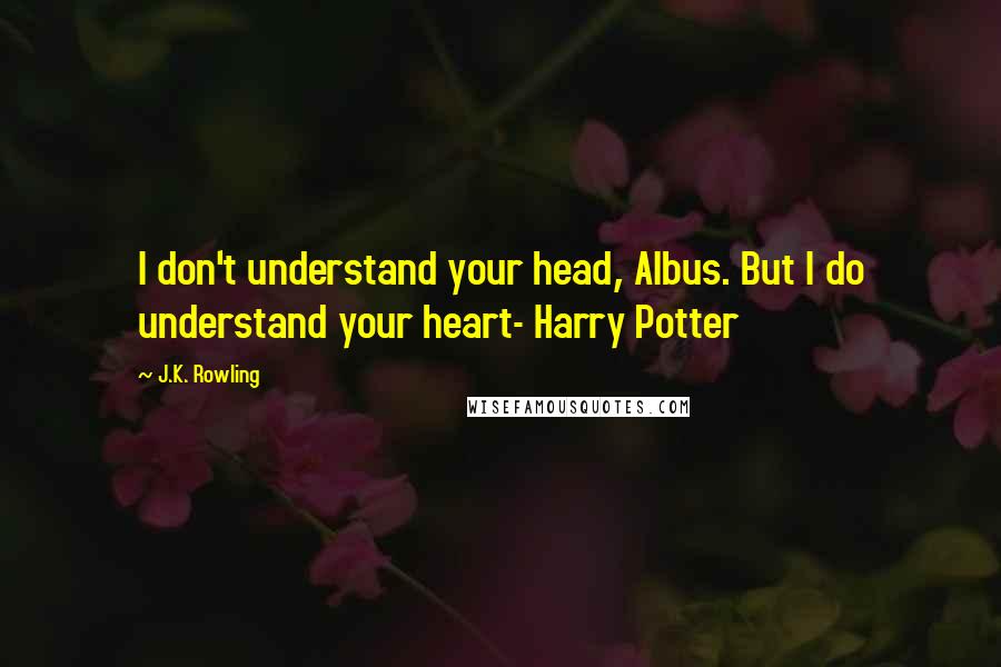 J.K. Rowling Quotes: I don't understand your head, Albus. But I do understand your heart- Harry Potter