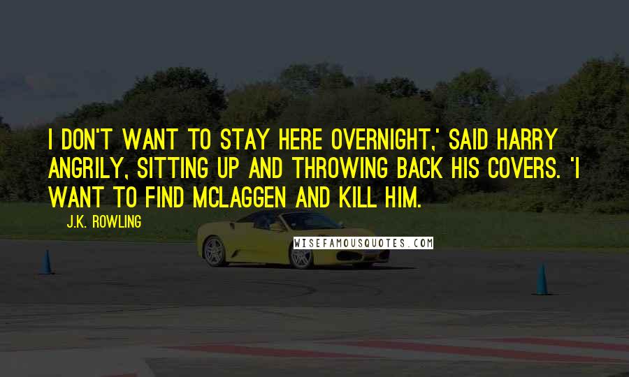 J.K. Rowling Quotes: I don't want to stay here overnight,' said Harry angrily, sitting up and throwing back his covers. 'I want to find McLaggen and kill him.