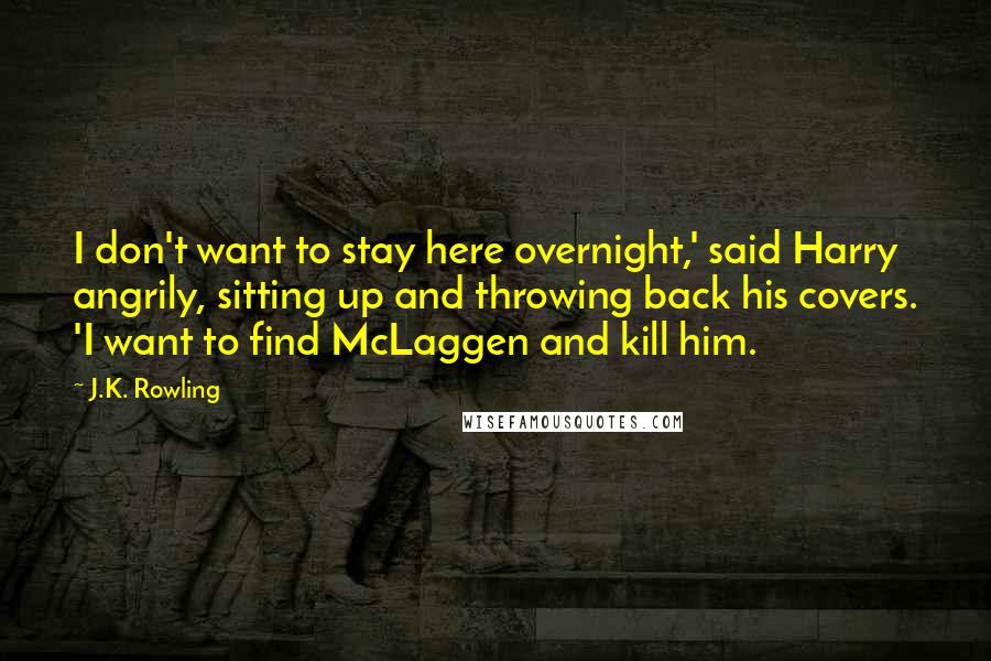 J.K. Rowling Quotes: I don't want to stay here overnight,' said Harry angrily, sitting up and throwing back his covers. 'I want to find McLaggen and kill him.