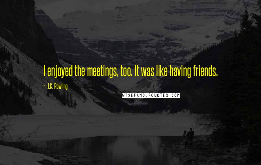 J.K. Rowling Quotes: I enjoyed the meetings, too. It was like having friends.