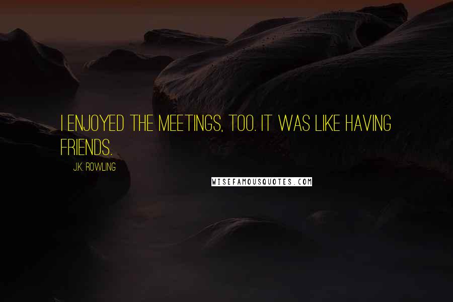 J.K. Rowling Quotes: I enjoyed the meetings, too. It was like having friends.