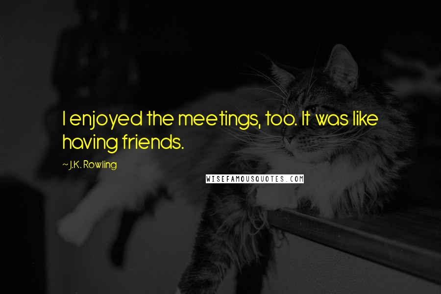 J.K. Rowling Quotes: I enjoyed the meetings, too. It was like having friends.