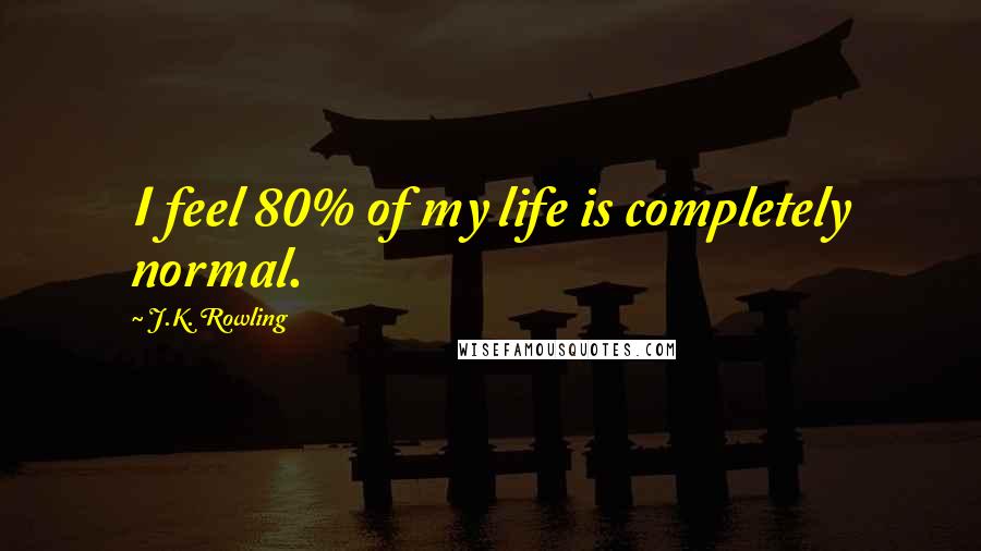 J.K. Rowling Quotes: I feel 80% of my life is completely normal.