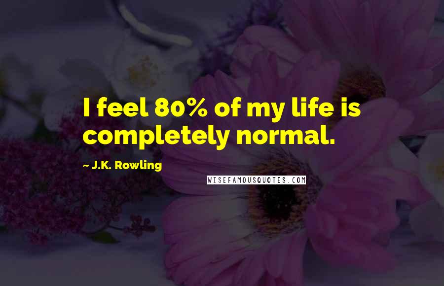 J.K. Rowling Quotes: I feel 80% of my life is completely normal.