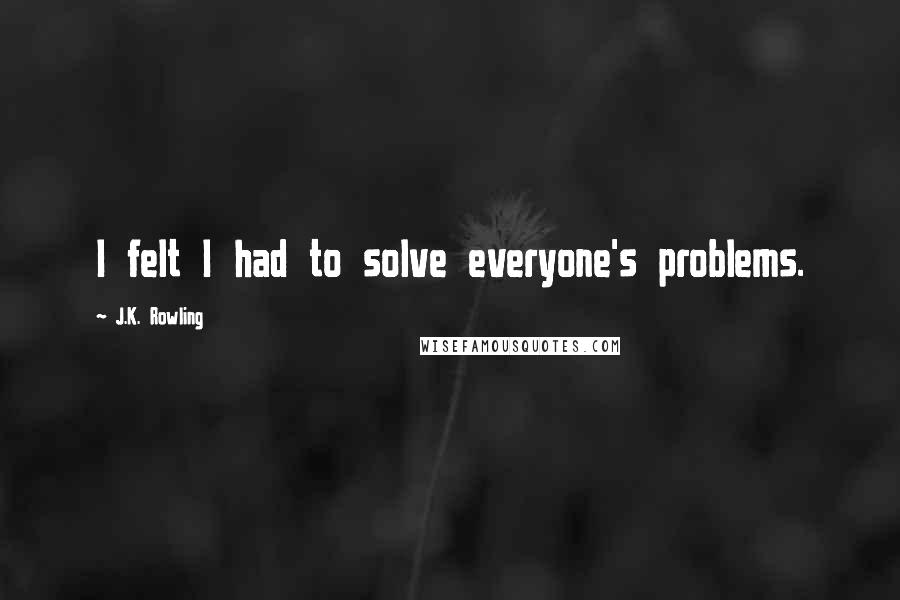 J.K. Rowling Quotes: I felt I had to solve everyone's problems.