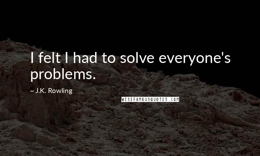 J.K. Rowling Quotes: I felt I had to solve everyone's problems.
