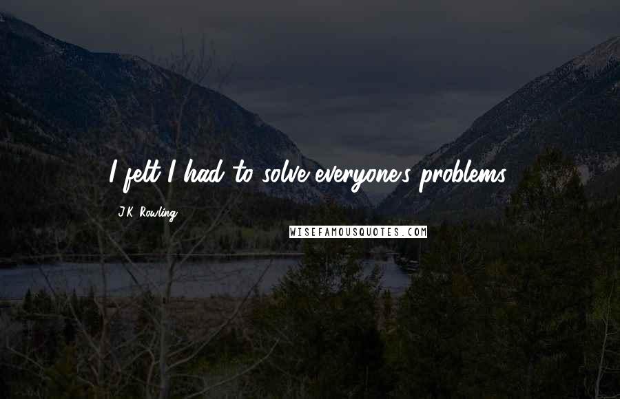 J.K. Rowling Quotes: I felt I had to solve everyone's problems.