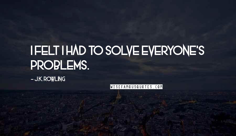 J.K. Rowling Quotes: I felt I had to solve everyone's problems.