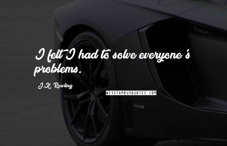 J.K. Rowling Quotes: I felt I had to solve everyone's problems.