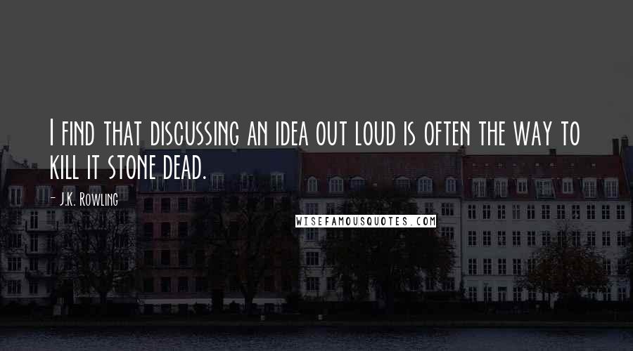 J.K. Rowling Quotes: I find that discussing an idea out loud is often the way to kill it stone dead.