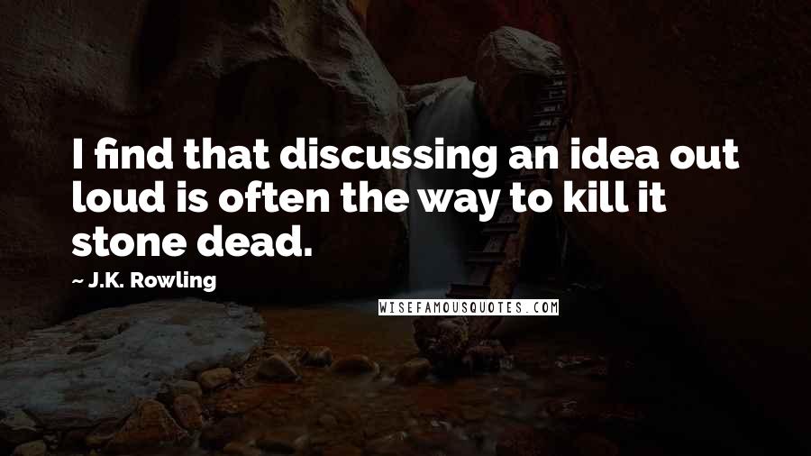 J.K. Rowling Quotes: I find that discussing an idea out loud is often the way to kill it stone dead.