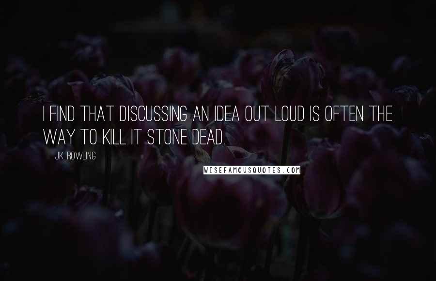 J.K. Rowling Quotes: I find that discussing an idea out loud is often the way to kill it stone dead.