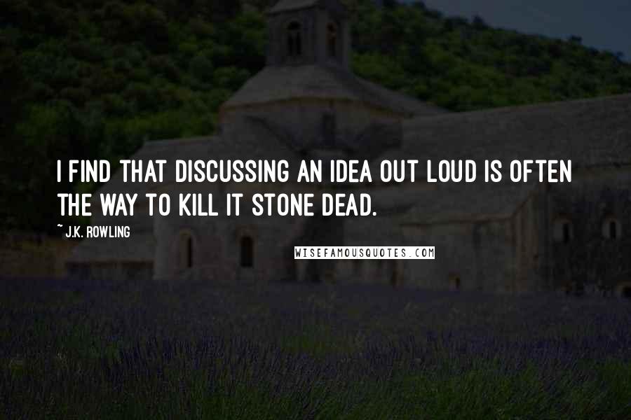 J.K. Rowling Quotes: I find that discussing an idea out loud is often the way to kill it stone dead.