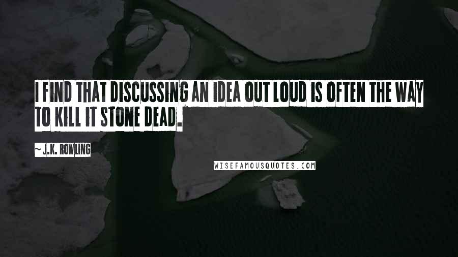 J.K. Rowling Quotes: I find that discussing an idea out loud is often the way to kill it stone dead.
