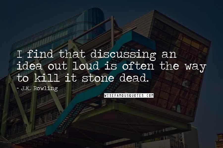 J.K. Rowling Quotes: I find that discussing an idea out loud is often the way to kill it stone dead.