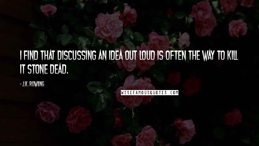 J.K. Rowling Quotes: I find that discussing an idea out loud is often the way to kill it stone dead.