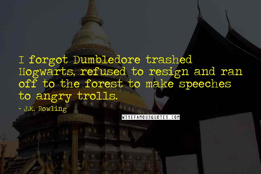 J.K. Rowling Quotes: I forgot Dumbledore trashed Hogwarts, refused to resign and ran off to the forest to make speeches to angry trolls.