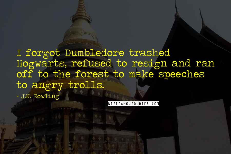 J.K. Rowling Quotes: I forgot Dumbledore trashed Hogwarts, refused to resign and ran off to the forest to make speeches to angry trolls.