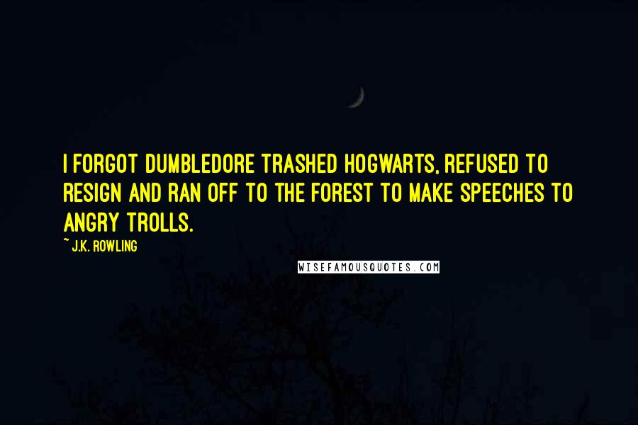 J.K. Rowling Quotes: I forgot Dumbledore trashed Hogwarts, refused to resign and ran off to the forest to make speeches to angry trolls.