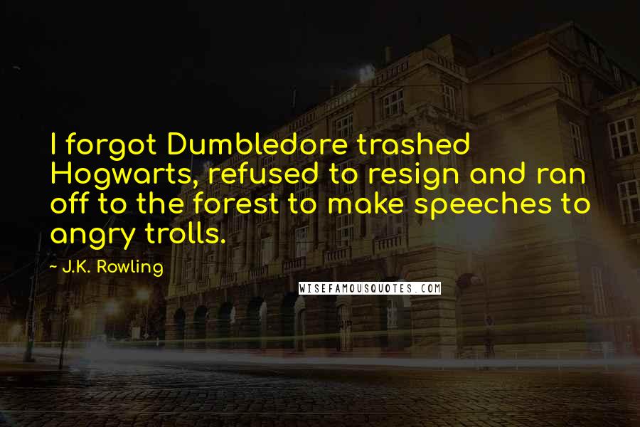 J.K. Rowling Quotes: I forgot Dumbledore trashed Hogwarts, refused to resign and ran off to the forest to make speeches to angry trolls.