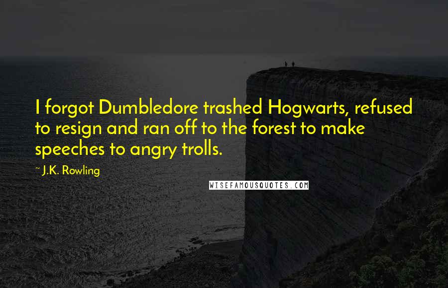 J.K. Rowling Quotes: I forgot Dumbledore trashed Hogwarts, refused to resign and ran off to the forest to make speeches to angry trolls.