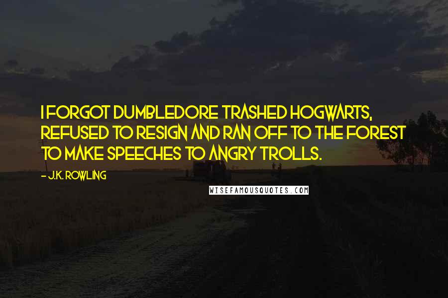 J.K. Rowling Quotes: I forgot Dumbledore trashed Hogwarts, refused to resign and ran off to the forest to make speeches to angry trolls.