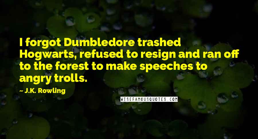 J.K. Rowling Quotes: I forgot Dumbledore trashed Hogwarts, refused to resign and ran off to the forest to make speeches to angry trolls.