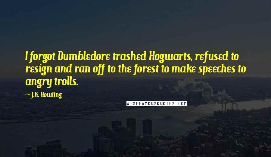 J.K. Rowling Quotes: I forgot Dumbledore trashed Hogwarts, refused to resign and ran off to the forest to make speeches to angry trolls.