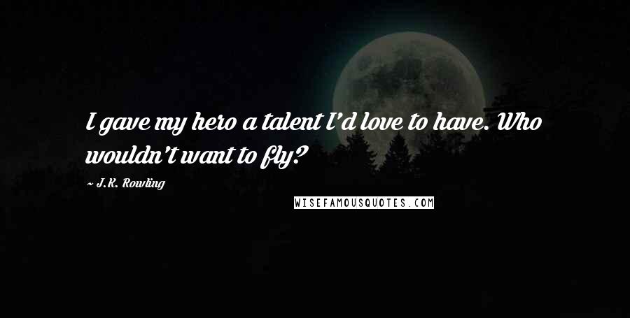 J.K. Rowling Quotes: I gave my hero a talent I'd love to have. Who wouldn't want to fly?