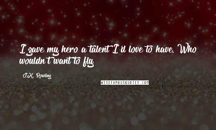 J.K. Rowling Quotes: I gave my hero a talent I'd love to have. Who wouldn't want to fly?