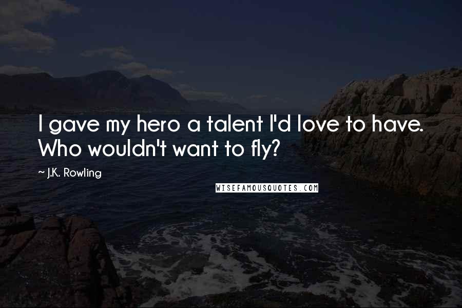 J.K. Rowling Quotes: I gave my hero a talent I'd love to have. Who wouldn't want to fly?